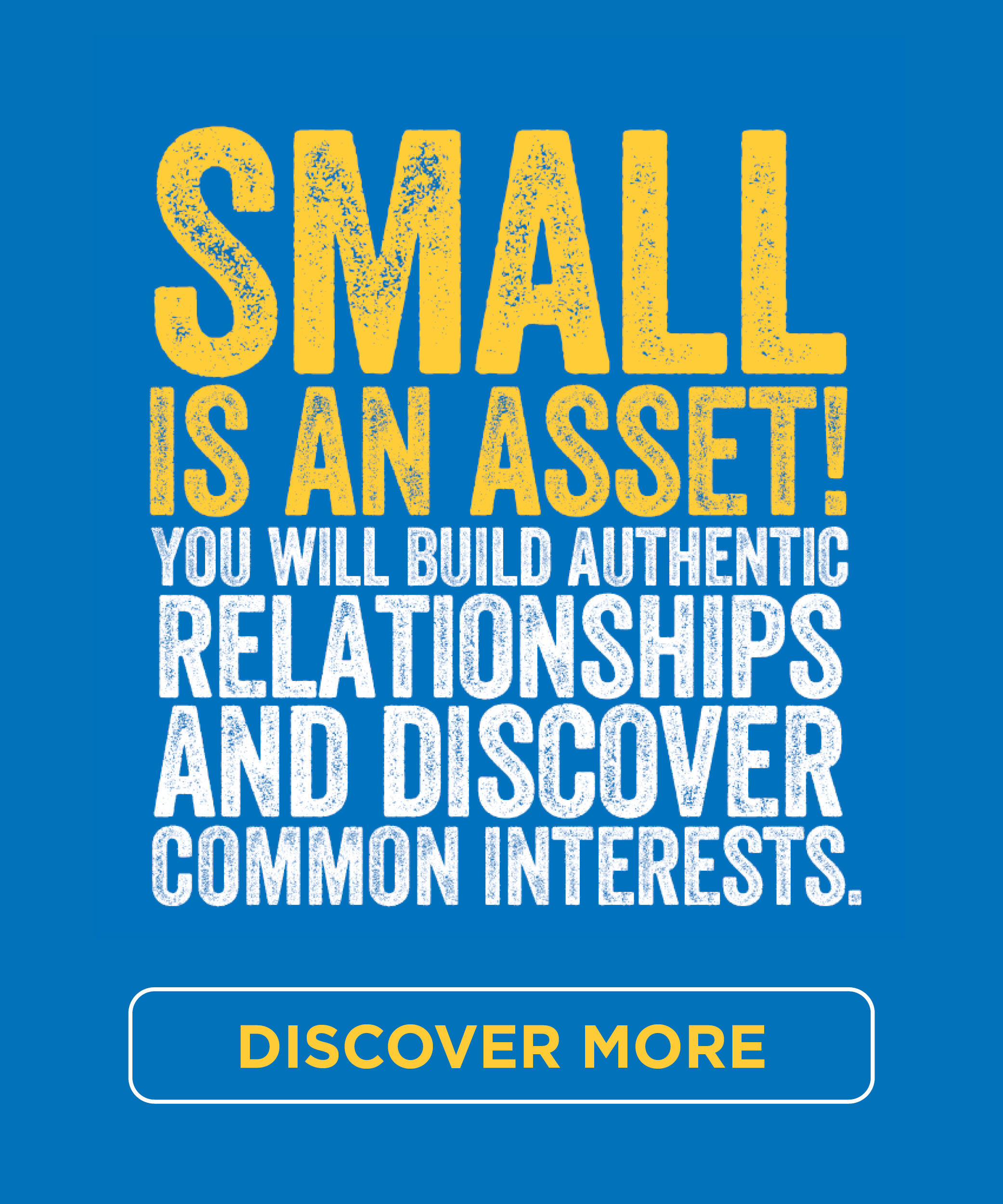 Small is an asset. You will build authentic relationships and discover common interests.